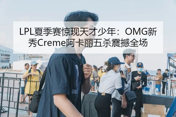 LPL夏季赛惊现天才少年：OMG新秀Creme阿卡丽五杀震撼全场